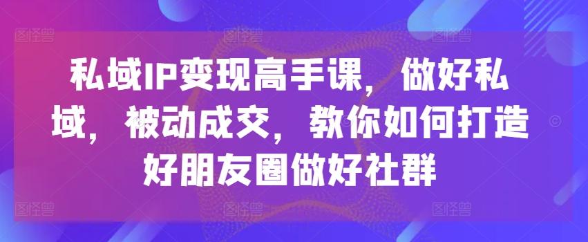 私域IP变现高手课，做好私域，被动成交，教你如何打造好朋友圈做好社群-威云科技 余香的脑洞