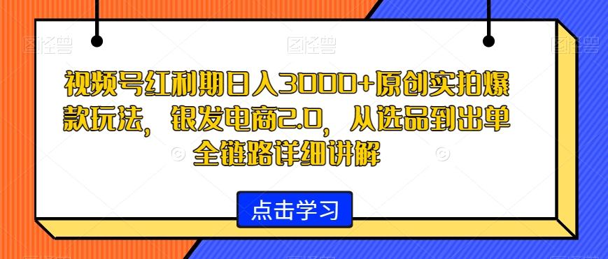 视频号红利期日入3000+原创实拍爆款玩法，银发电商2.0，从选品到出单全链路详细讲解【揭秘】-威云科技 余香的脑洞