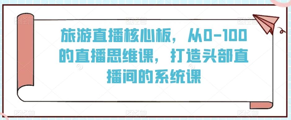 旅游直播核心板，从0-100的直播思维课，打造头部直播间的系统课-威云科技 余香的脑洞