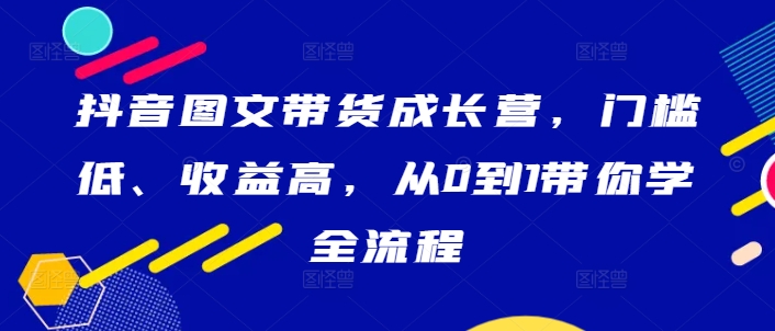 抖音图文带货成长营，门槛低、收益高，从0到1带你学全流程-威云科技 余香的脑洞