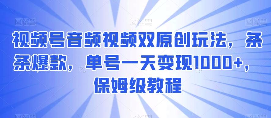 视频号音频视频双原创玩法，条条爆款，单号一天变现1000+，保姆级教程【揭秘】-威云科技 余香的脑洞