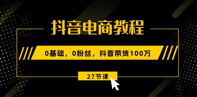 抖音电商教程：0基础，0粉丝，抖音带货100万(27节视频课-威云科技 余香的脑洞