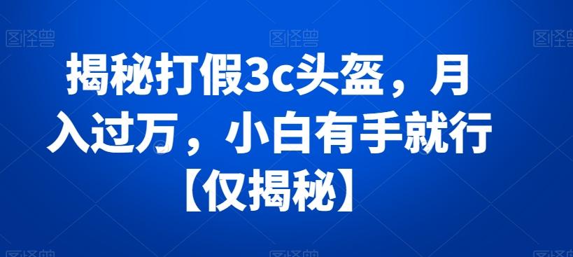 揭秘打假3c头盔，月入过万，小白有手就行【仅揭秘】-威云科技 余香的脑洞