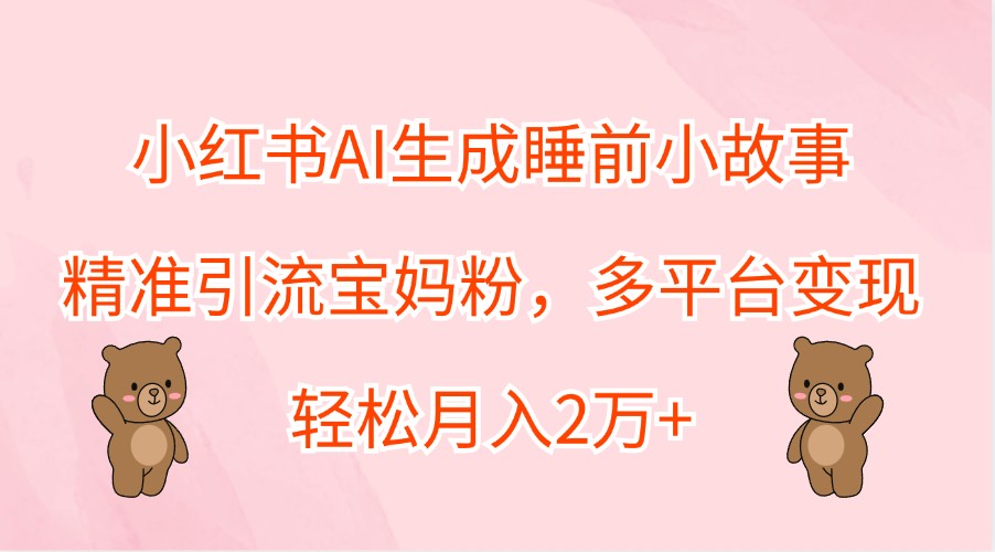 小红书AI生成睡前小故事，精准引流宝妈粉，多平台变现，轻松月入2万+-威云科技 余香的脑洞