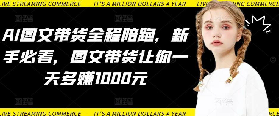 AI图文带货全程陪跑，新手必看，图文带货让你一天多赚1000元-威云科技 余香的脑洞
