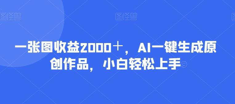 一张图收益2000＋，AI一键生成原创作品，小白轻松上手-威云科技 余香的脑洞