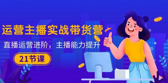 运营主播·实战带货营:直播运营 进阶,主播 能力提升(21节课-威云科技 余香的脑洞