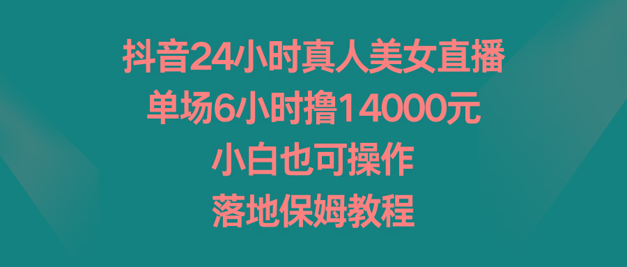 抖音24小时真人美女直播，单场6小时撸14000元，小白也可操作，落地保姆教程-威云科技 余香的脑洞