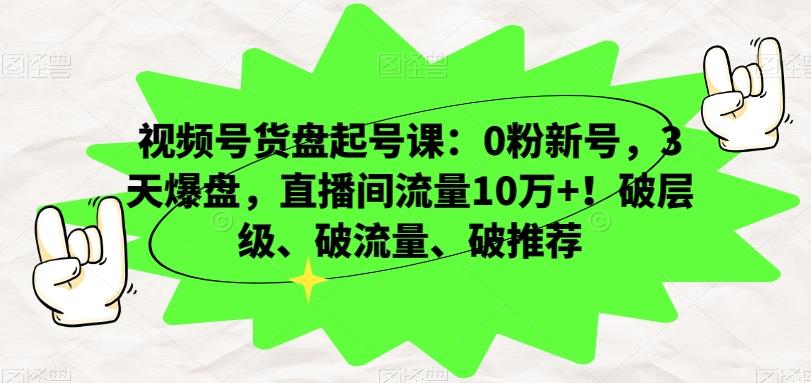 视频号货盘起号课：0粉新号，3天爆盘，直播间流量10万+！破层级、破流量、破推荐-威云科技 余香的脑洞