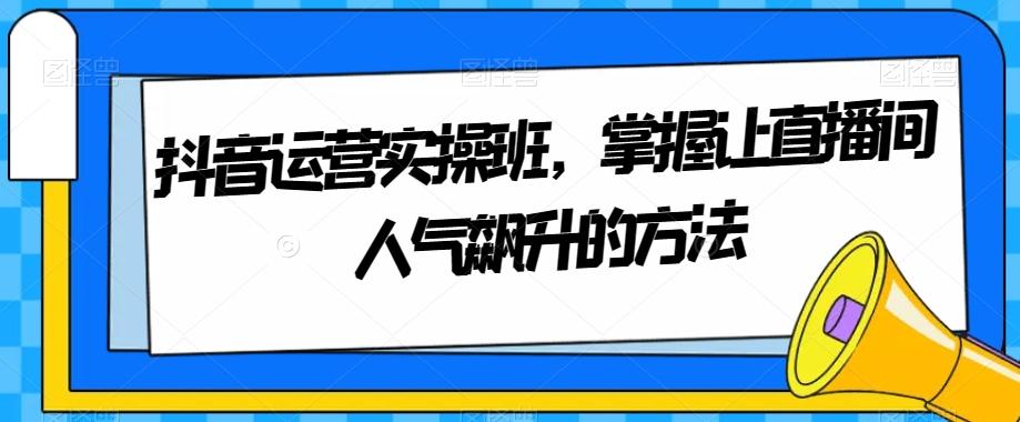 抖音运营实操班,掌握让直播间人气飙升的方法-威云科技 余香的脑洞