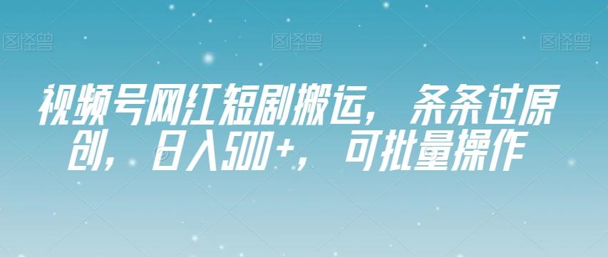 视频号网红短剧搬运，条条过原创，日入500+，可批量操作【揭秘】-威云科技 余香的脑洞