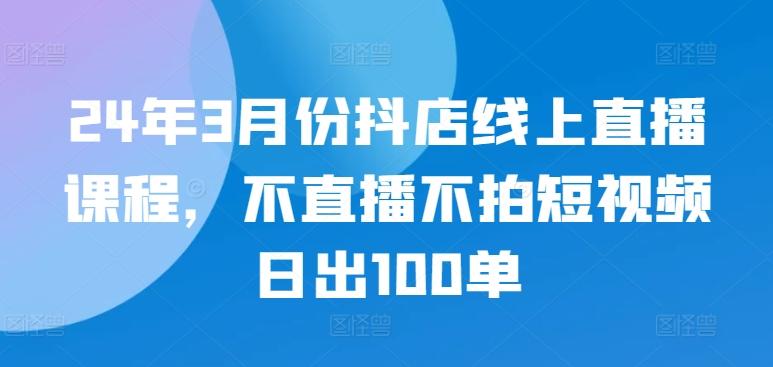 24年3月份抖店线上直播课程，不直播不拍短视频日出100单-威云科技 余香的脑洞