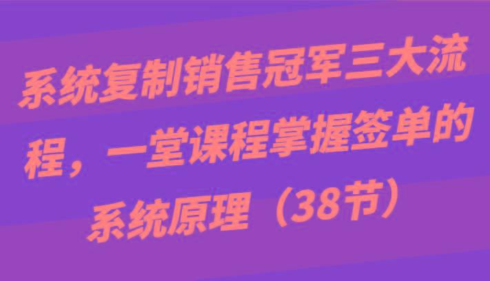 系统复制销售冠军三大流程，一堂课程掌握签单的系统原理(38节)-威云科技 余香的脑洞