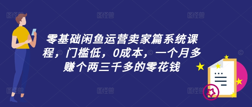 零基础闲鱼运营卖家篇系统课程，门槛低，0成本，一个月多赚个两三千多的零花钱-威云科技 余香的脑洞