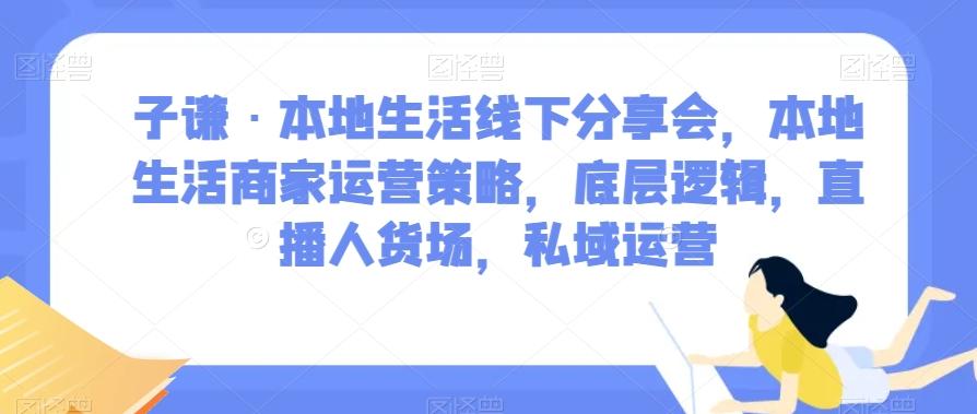 子谦·本地生活线下分享会，本地生活商家运营策略，底层逻辑，直播人货场，私域运营-威云科技 余香的脑洞