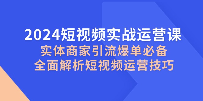 2024短视频实战运营课，实体商家引流爆单必备，全面解析短视频运营技巧-威云科技 余香的脑洞