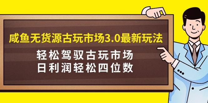 (9337期)咸鱼无货源古玩市场3.0最新玩法，轻松驾驭古玩市场，日利润轻松四位数！…-威云科技 余香的脑洞