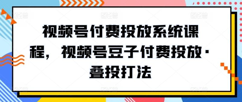 视频号付费投放系统课程，视频号豆子付费投放·叠投打法-威云科技 余香的脑洞