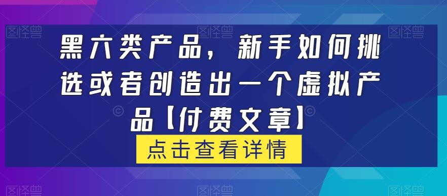 黑六类虚拟产品，新手如何挑选或者创造出一个虚拟产品【付费文章】-威云科技 余香的脑洞