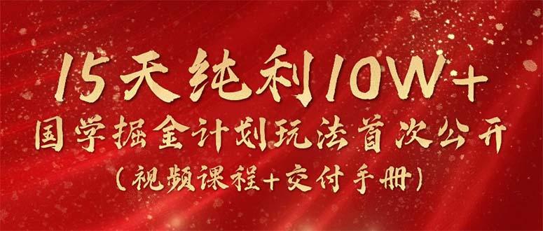 15天纯利10W+，国学掘金计划2024玩法全网首次公开(视频课程+交付手册-威云科技 余香的脑洞