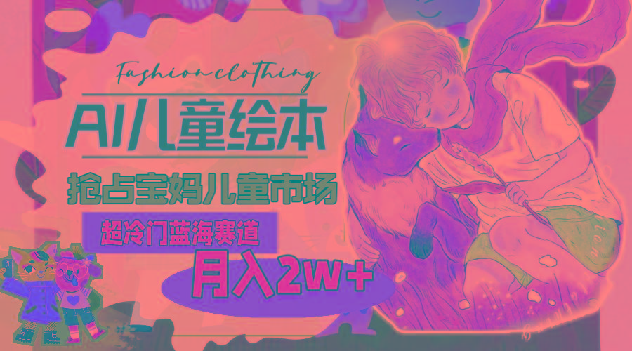 超冷门蓝海赛道，用AI做儿童绘本，抢占宝妈儿童市场，月入2w+(教程+素材-威云科技 余香的脑洞