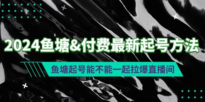 (9507期)2024鱼塘&付费最新起号方法：鱼塘起号能不能一起拉爆直播间-威云科技 余香的脑洞