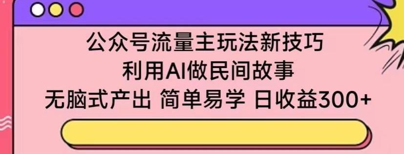 公众号流量主玩法新技巧，利用AI做民间故事 ，无脑式产出，简单易学，日收益300+【揭秘】-威云科技 余香的脑洞