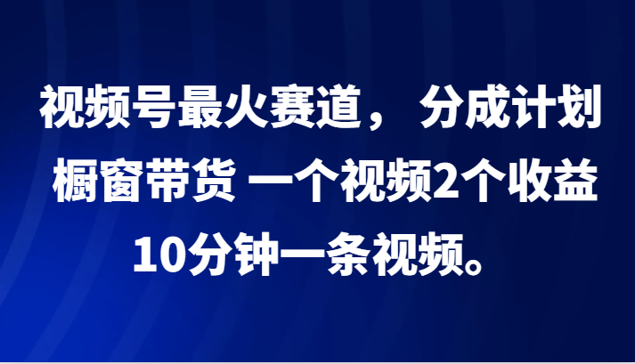 视频号最火赛道， 分成计划， 橱窗带货，一个视频2个收益，10分钟一条视频。-威云科技 余香的脑洞
