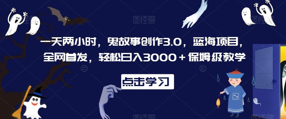 一天两小时，鬼故事创作3.0，蓝海项目，全网首发，轻松日入3000＋保姆级教学【揭秘】-威云科技 余香的脑洞