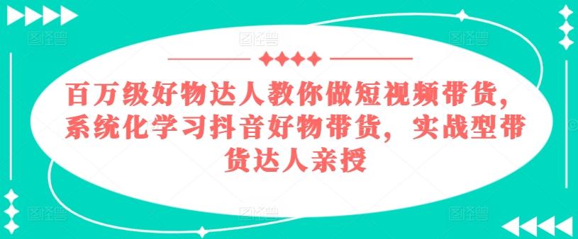 百万级好物达人教你做短视频带货，系统化学习抖音好物带货，实战型带货达人亲授-威云科技 余香的脑洞