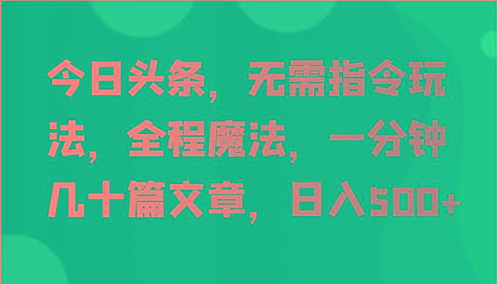 今日头条，无需指令玩法，全程魔法，一分钟几十篇文章，日入500+-威云科技 余香的脑洞