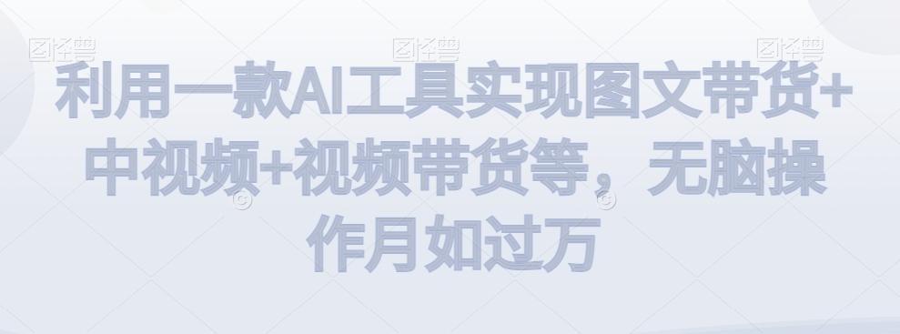 利用一款AI工具实现图文带货+中视频+视频带货等，无脑操作月如过万【揭秘】-威云科技 余香的脑洞