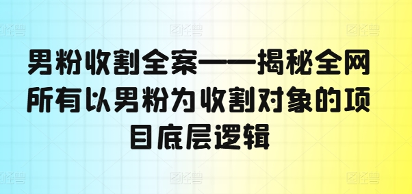 男粉收割全案——揭秘全网所有以男粉为收割对象的项目底层逻辑-威云科技 余香的脑洞