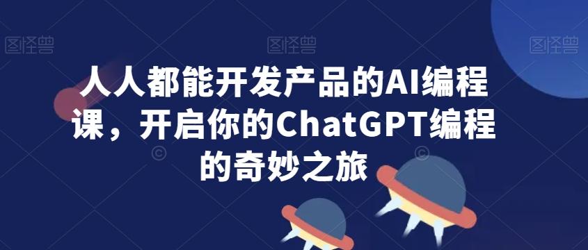 人人都能开发产品的AI编程课，开启你的ChatGPT编程的奇妙之旅-威云科技 余香的脑洞