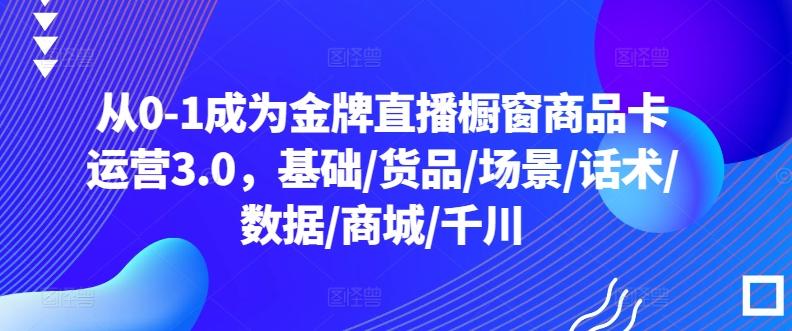 从0-1成为金牌直播橱窗商品卡运营3.0,基础/货品/场景/话术/数据/商城/千川-威云科技 余香的脑洞