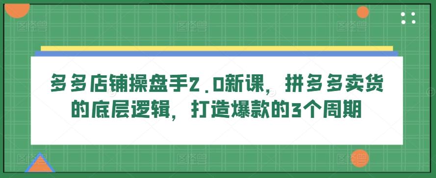 多多店铺操盘手2.0新课，拼多多卖货的底层逻辑，打造爆款的3个周期-威云科技 余香的脑洞