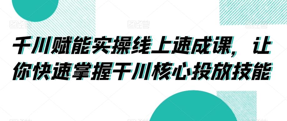 千川赋能实操线上速成课，让你快速掌握干川核心投放技能-威云科技 余香的脑洞