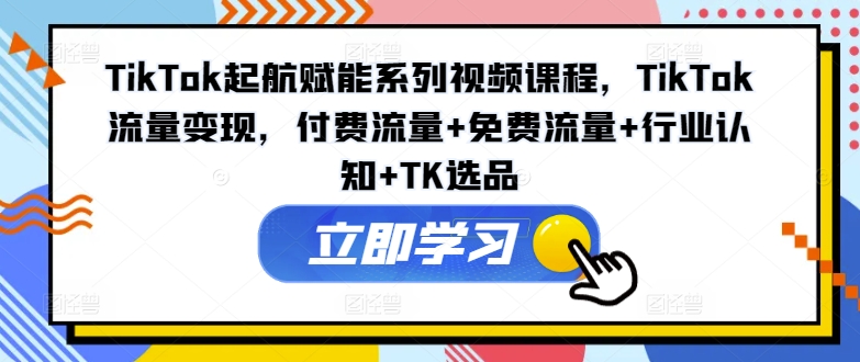 TikTok起航赋能系列视频课程，TikTok流量变现，付费流量+免费流量+行业认知+TK选品-威云科技 余香的脑洞