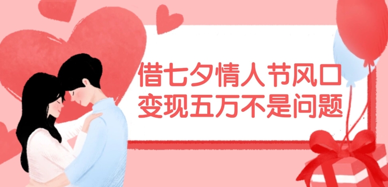 借七夕情人节风口，现在需求量爆棚，变现五万不是问题【揭秘】-威云科技 余香的脑洞