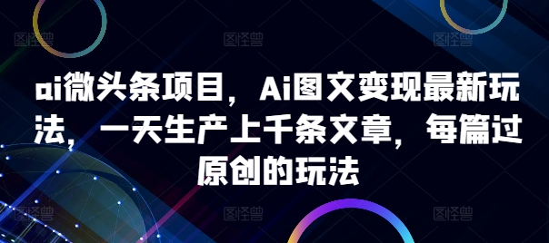 ai微头条项目，Ai图文变现最新玩法，一天生产上千条文章，每篇过原创的玩法-威云科技 余香的脑洞