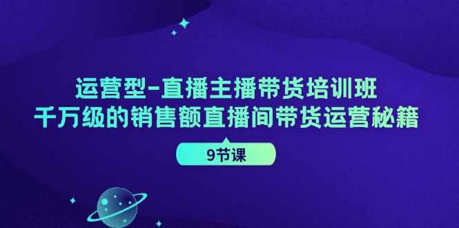 运营型直播主播带货培训班，千万级的销售额直播间带货运营秘籍(9节课)-威云科技 余香的脑洞