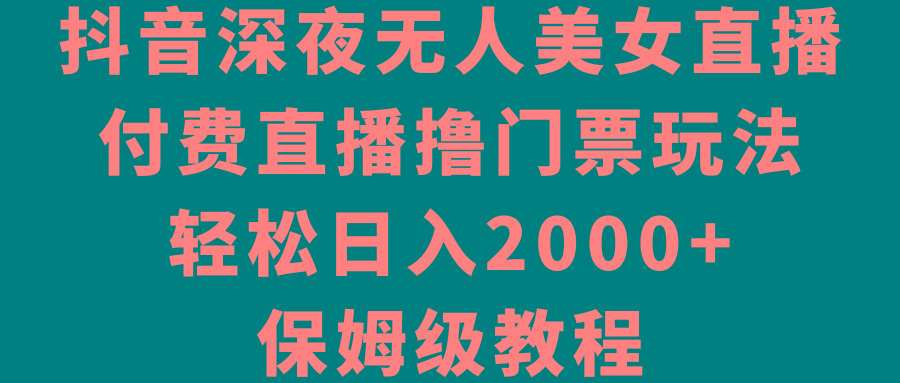 抖音深夜无人美女直播,付费直播撸门票玩法,轻松日入2000+,保姆级教程-威云科技 余香的脑洞