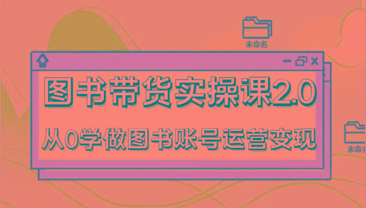 图书带货实操课2.0，从0学做图书账号运营变现，干货教程快速上手，高效起号涨粉-威云科技 余香的脑洞