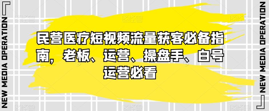 民营医疗短视频流量获客必备指南,老板、运营、操盘手、白号运营必看-威云科技 余香的脑洞