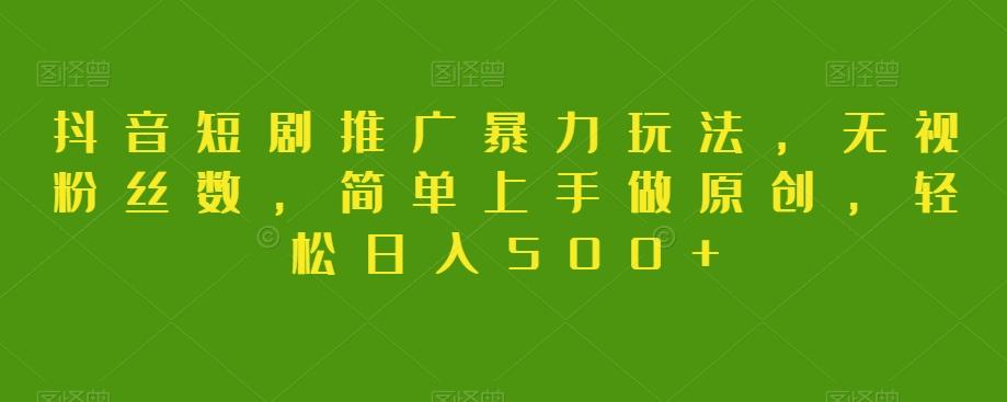 抖音短剧推广暴力玩法，无视粉丝数，简单上手做原创，轻松日入500+【揭秘】-威云科技 余香的脑洞