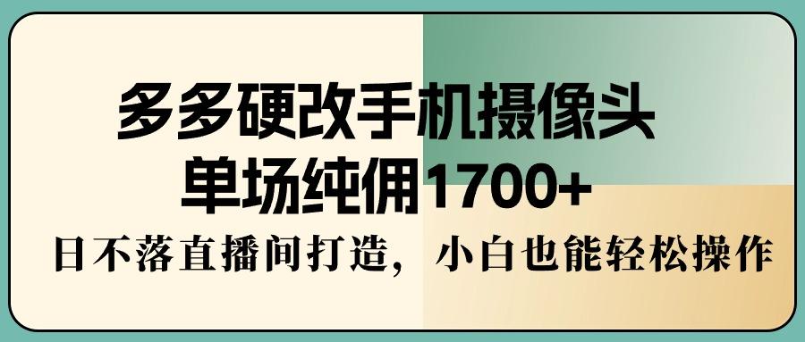 多多硬改手机摄像头,单场纯佣1700+,日不落直播间打造,小白也能轻松操作-威云科技 余香的脑洞