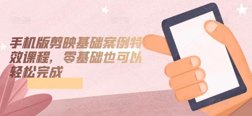 手机版剪映基础案例特效课程，零基础也可以轻松完成-威云科技 余香的脑洞