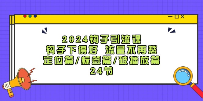 2024钩子引流课:钩子下得好流量不再愁,定位篇/标签篇/破播放篇/24节-威云科技 余香的脑洞