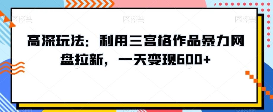 高深玩法：利用三宫格作品暴力网盘拉新，一天变现600+【揭秘】-威云科技 余香的脑洞