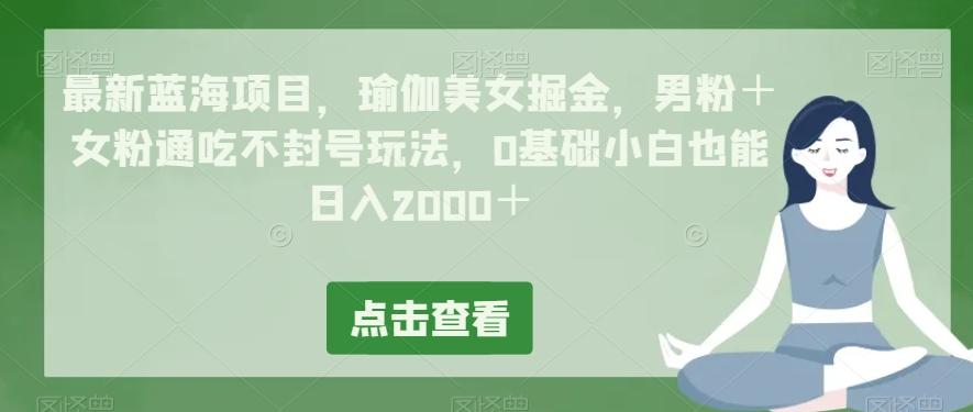 最新蓝海项目，瑜伽美女掘金，男粉＋女粉通吃不封号玩法，0基础小白也能日入2000＋-威云科技 余香的脑洞